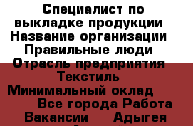 Специалист по выкладке продукции › Название организации ­ Правильные люди › Отрасль предприятия ­ Текстиль › Минимальный оклад ­ 26 000 - Все города Работа » Вакансии   . Адыгея респ.,Адыгейск г.